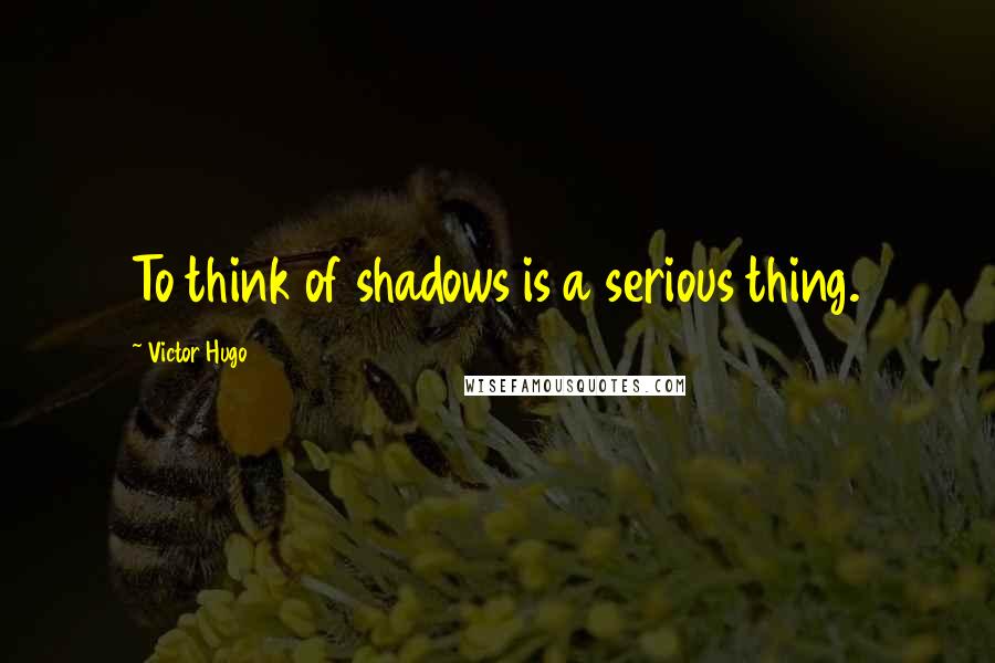 Victor Hugo Quotes: To think of shadows is a serious thing.