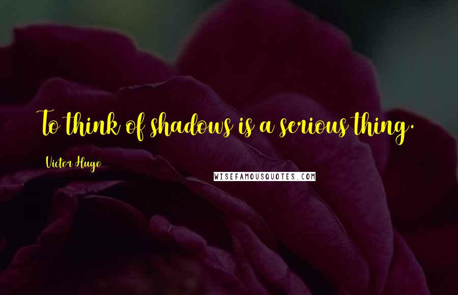 Victor Hugo Quotes: To think of shadows is a serious thing.