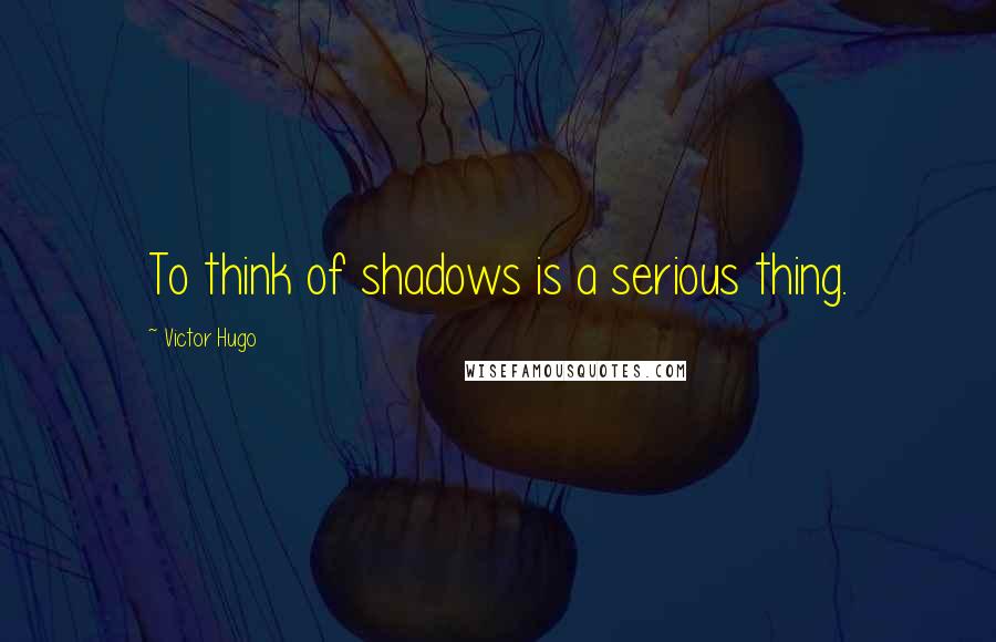 Victor Hugo Quotes: To think of shadows is a serious thing.