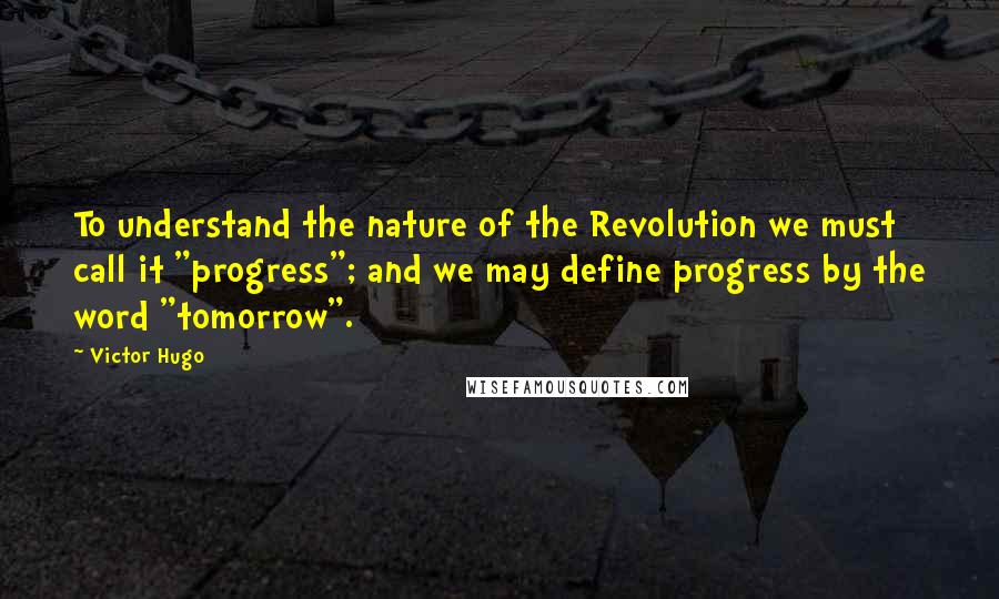 Victor Hugo Quotes: To understand the nature of the Revolution we must call it "progress"; and we may define progress by the word "tomorrow".