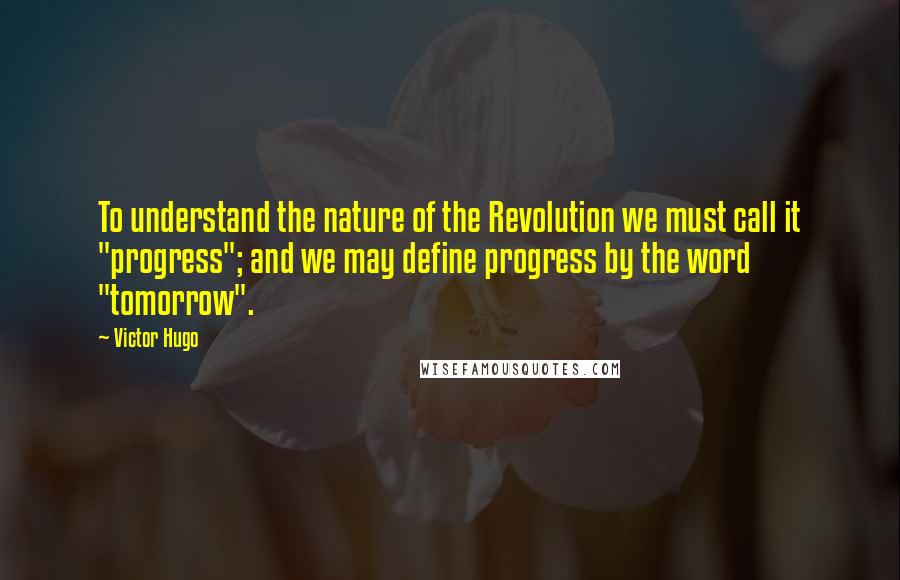 Victor Hugo Quotes: To understand the nature of the Revolution we must call it "progress"; and we may define progress by the word "tomorrow".