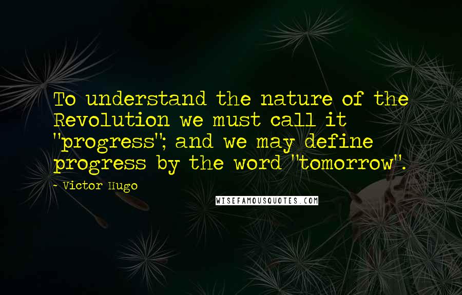 Victor Hugo Quotes: To understand the nature of the Revolution we must call it "progress"; and we may define progress by the word "tomorrow".