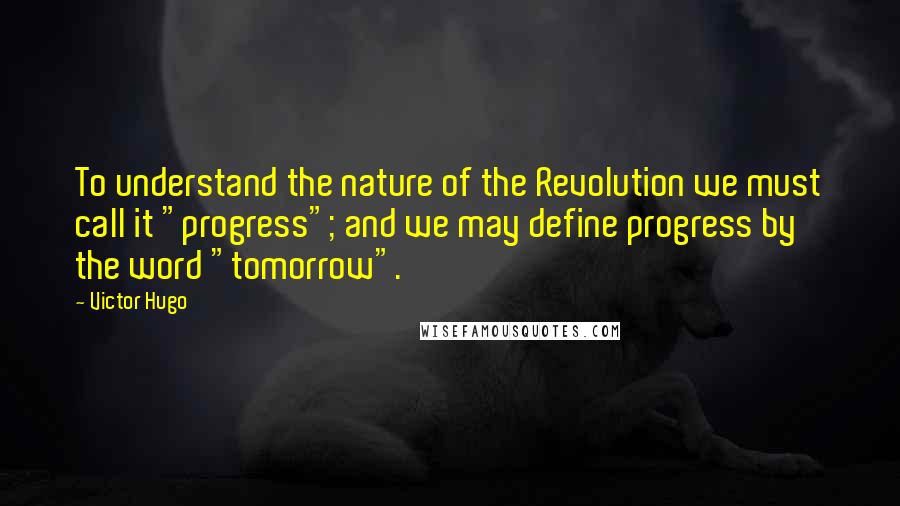 Victor Hugo Quotes: To understand the nature of the Revolution we must call it "progress"; and we may define progress by the word "tomorrow".