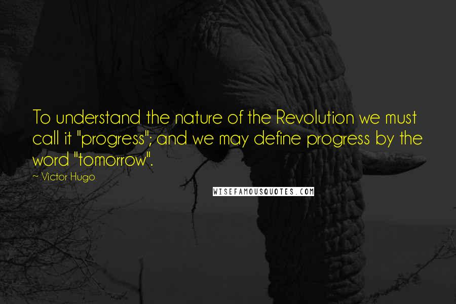Victor Hugo Quotes: To understand the nature of the Revolution we must call it "progress"; and we may define progress by the word "tomorrow".