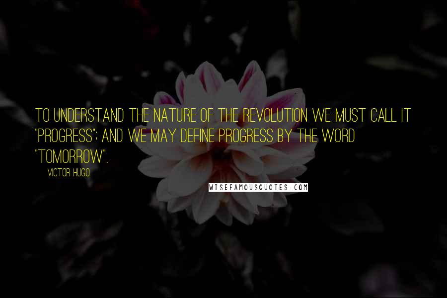 Victor Hugo Quotes: To understand the nature of the Revolution we must call it "progress"; and we may define progress by the word "tomorrow".