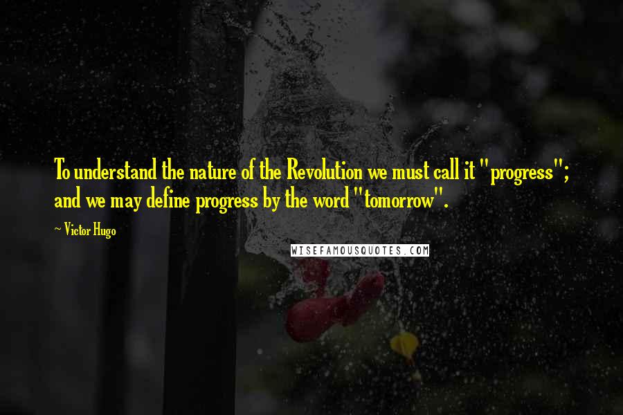 Victor Hugo Quotes: To understand the nature of the Revolution we must call it "progress"; and we may define progress by the word "tomorrow".