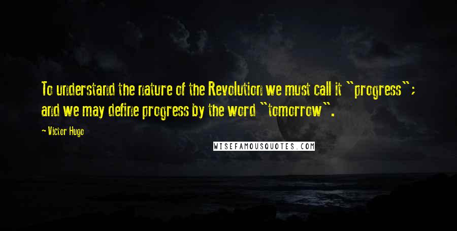Victor Hugo Quotes: To understand the nature of the Revolution we must call it "progress"; and we may define progress by the word "tomorrow".