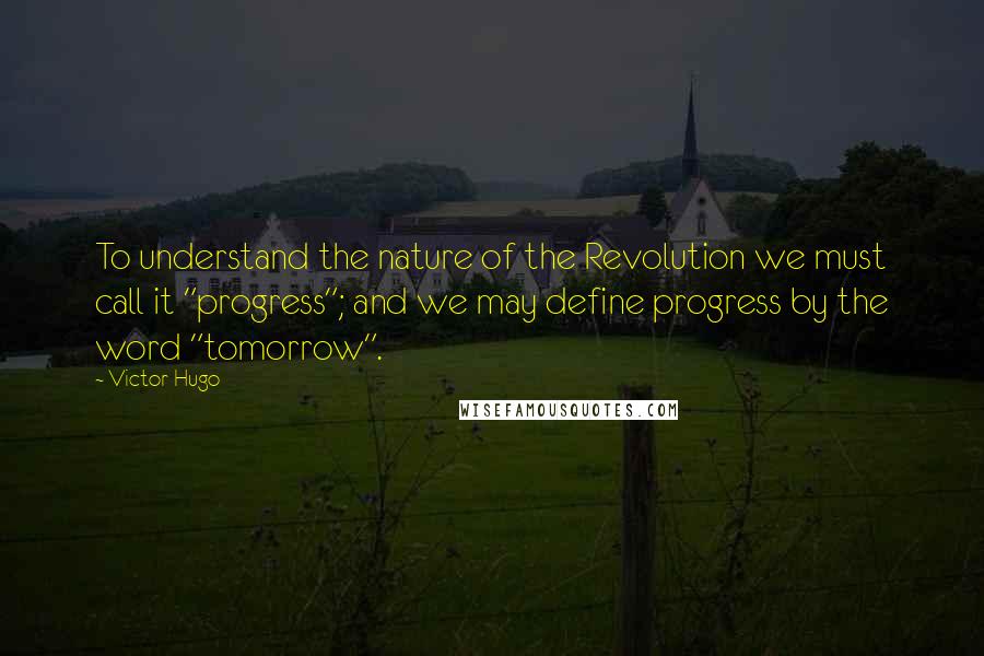 Victor Hugo Quotes: To understand the nature of the Revolution we must call it "progress"; and we may define progress by the word "tomorrow".