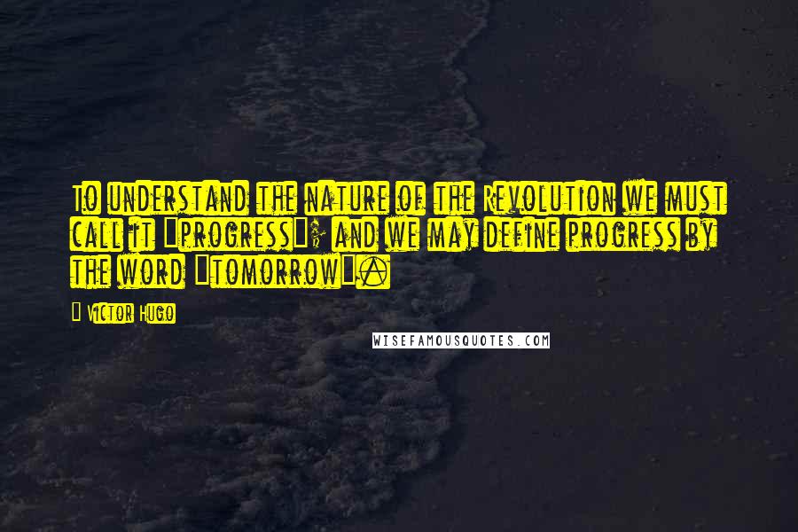 Victor Hugo Quotes: To understand the nature of the Revolution we must call it "progress"; and we may define progress by the word "tomorrow".