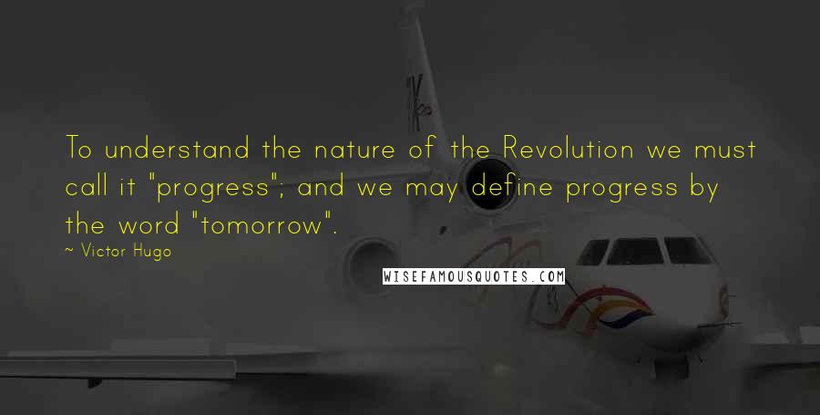 Victor Hugo Quotes: To understand the nature of the Revolution we must call it "progress"; and we may define progress by the word "tomorrow".