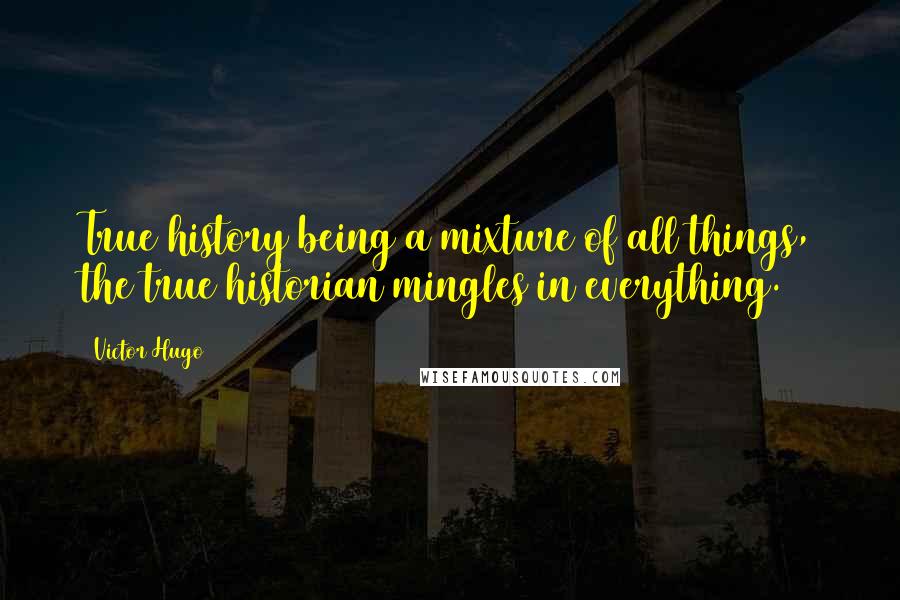 Victor Hugo Quotes: True history being a mixture of all things, the true historian mingles in everything.
