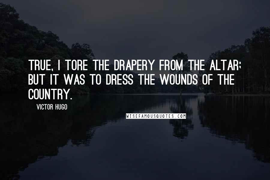Victor Hugo Quotes: True, I tore the drapery from the altar; but it was to dress the wounds of the country.