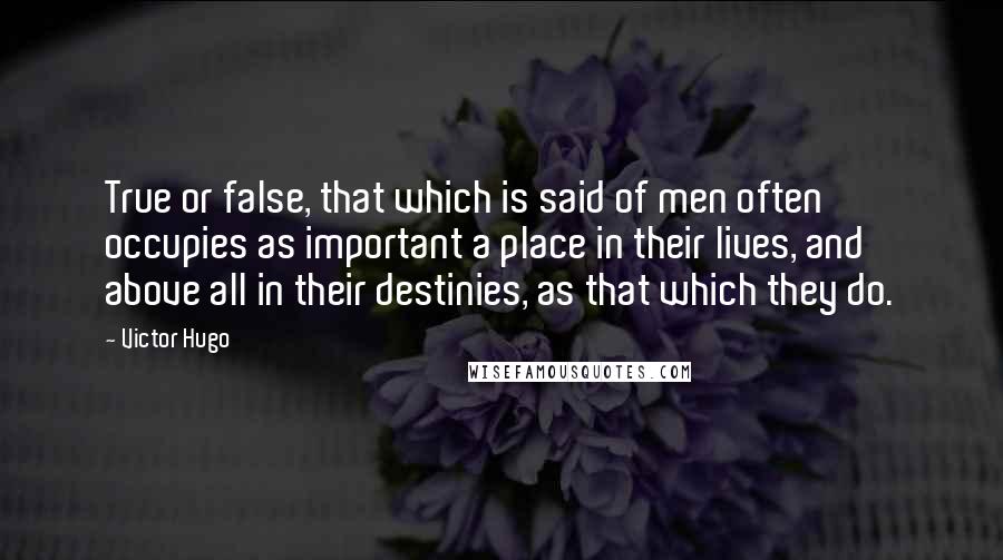 Victor Hugo Quotes: True or false, that which is said of men often occupies as important a place in their lives, and above all in their destinies, as that which they do.