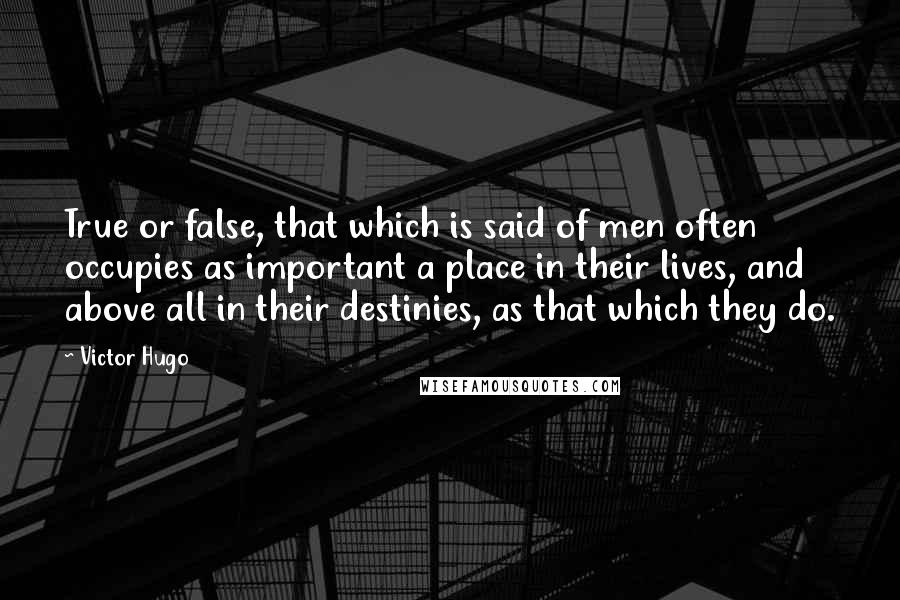 Victor Hugo Quotes: True or false, that which is said of men often occupies as important a place in their lives, and above all in their destinies, as that which they do.