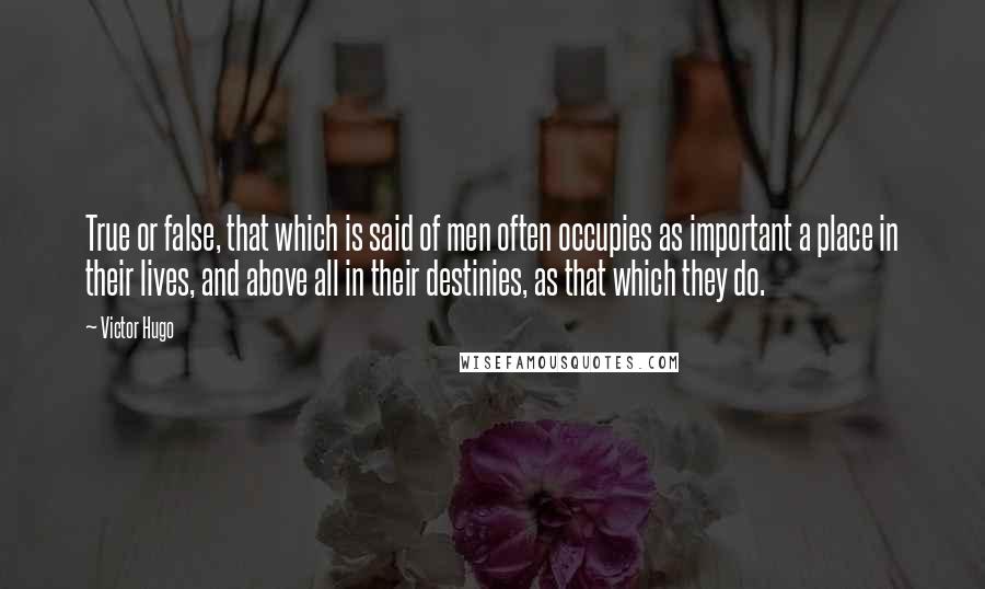 Victor Hugo Quotes: True or false, that which is said of men often occupies as important a place in their lives, and above all in their destinies, as that which they do.