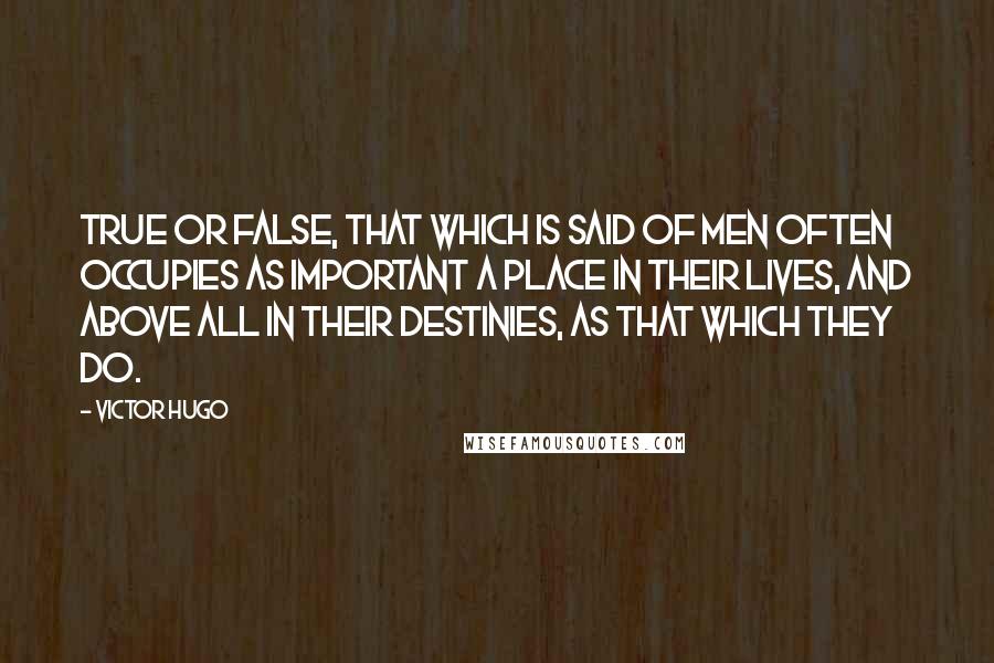 Victor Hugo Quotes: True or false, that which is said of men often occupies as important a place in their lives, and above all in their destinies, as that which they do.