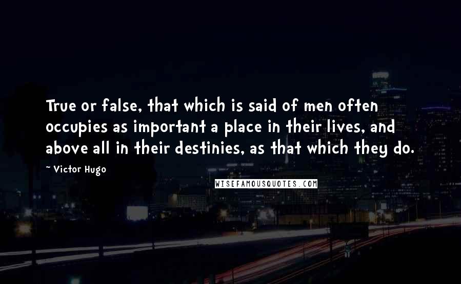 Victor Hugo Quotes: True or false, that which is said of men often occupies as important a place in their lives, and above all in their destinies, as that which they do.