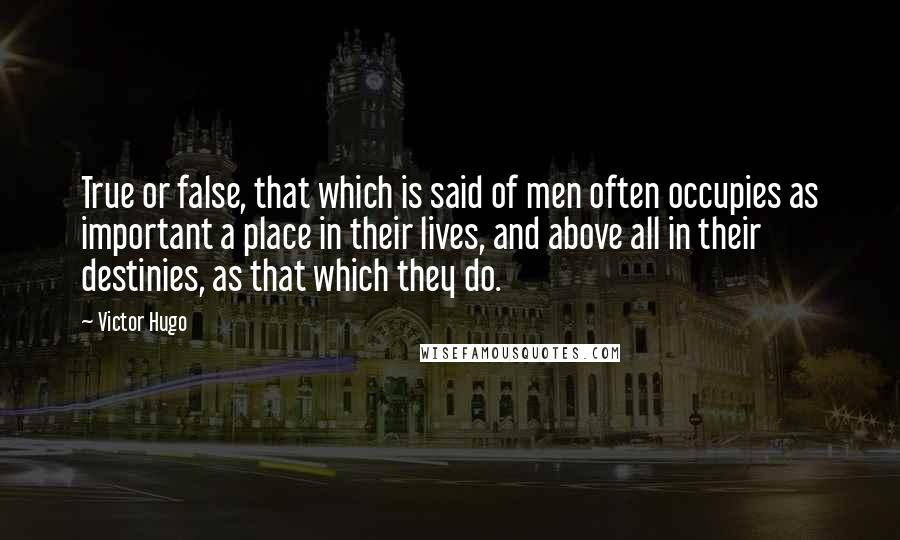 Victor Hugo Quotes: True or false, that which is said of men often occupies as important a place in their lives, and above all in their destinies, as that which they do.