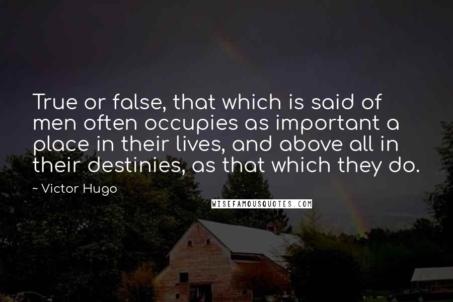 Victor Hugo Quotes: True or false, that which is said of men often occupies as important a place in their lives, and above all in their destinies, as that which they do.