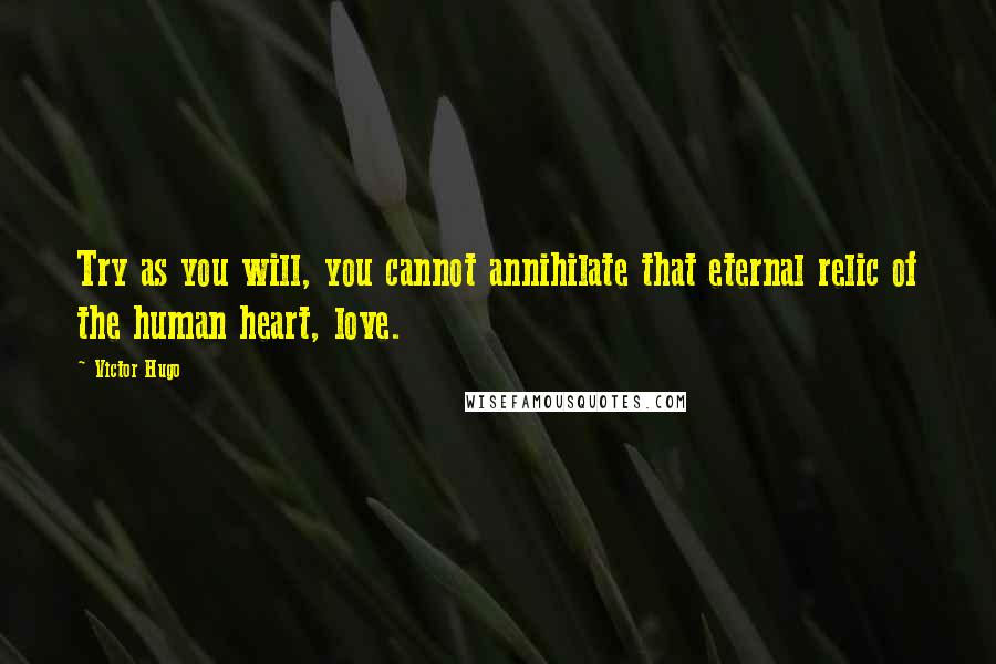 Victor Hugo Quotes: Try as you will, you cannot annihilate that eternal relic of the human heart, love.