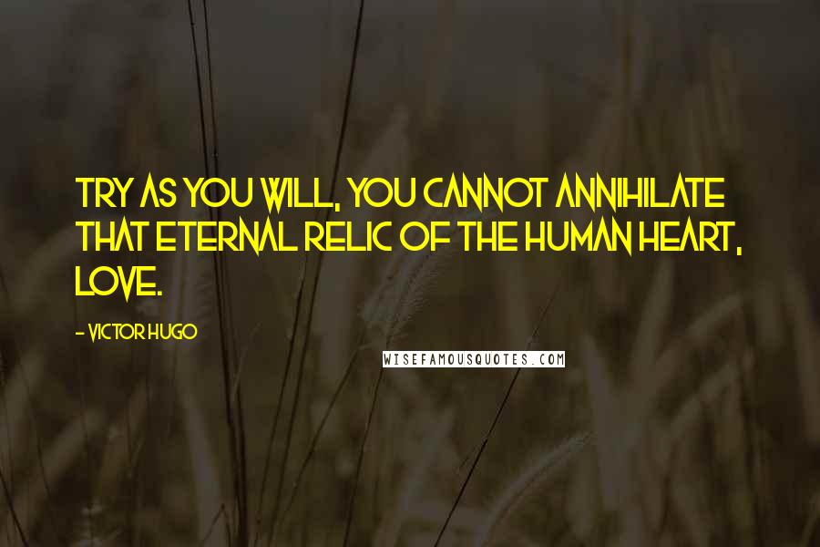 Victor Hugo Quotes: Try as you will, you cannot annihilate that eternal relic of the human heart, love.