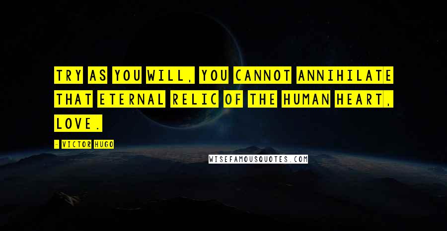 Victor Hugo Quotes: Try as you will, you cannot annihilate that eternal relic of the human heart, love.