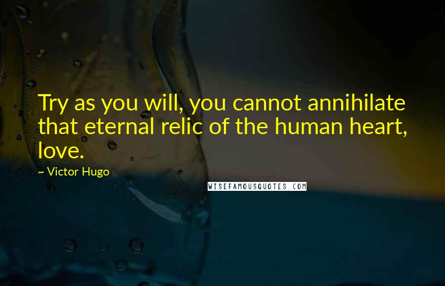 Victor Hugo Quotes: Try as you will, you cannot annihilate that eternal relic of the human heart, love.