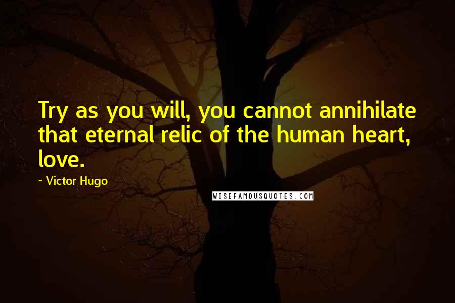 Victor Hugo Quotes: Try as you will, you cannot annihilate that eternal relic of the human heart, love.