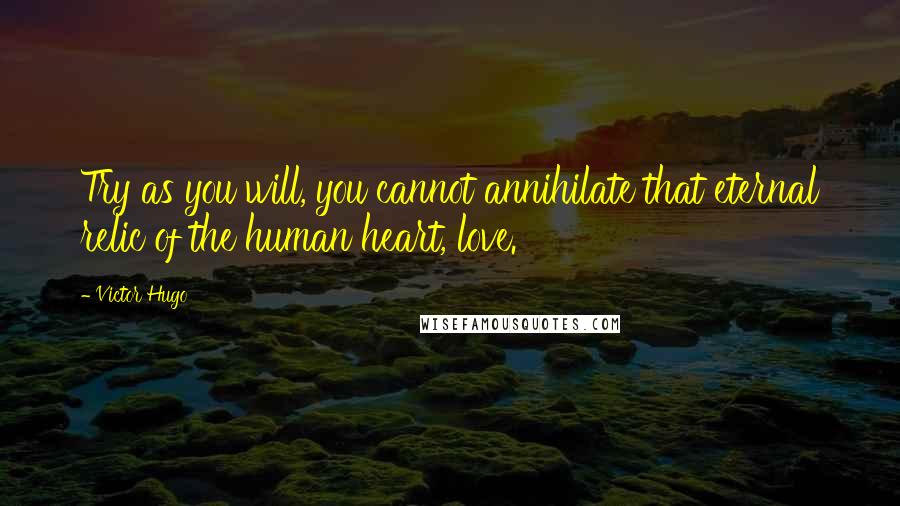 Victor Hugo Quotes: Try as you will, you cannot annihilate that eternal relic of the human heart, love.