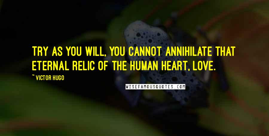 Victor Hugo Quotes: Try as you will, you cannot annihilate that eternal relic of the human heart, love.