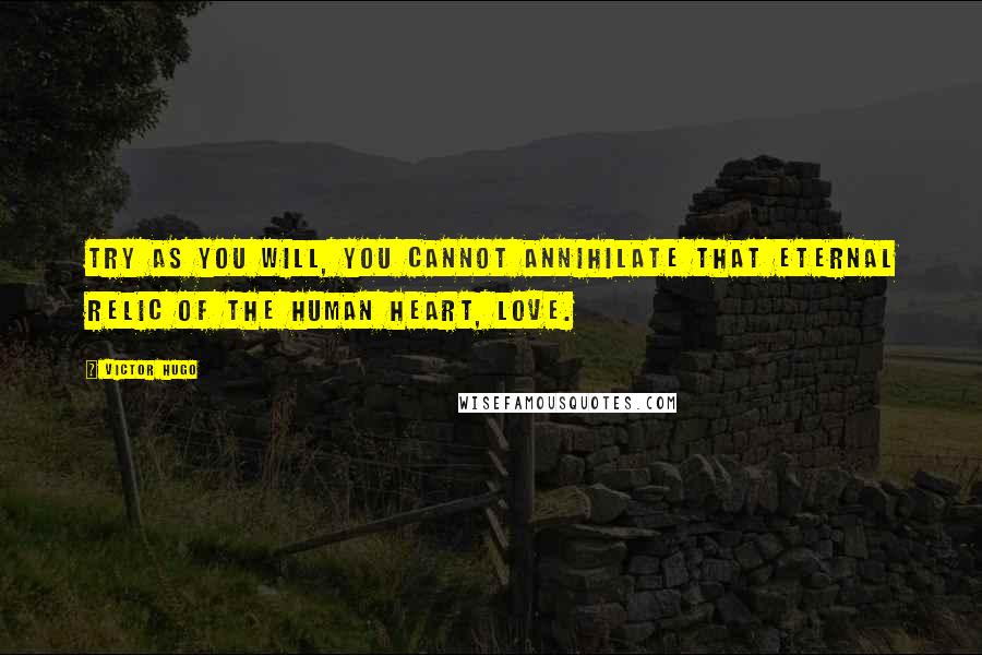 Victor Hugo Quotes: Try as you will, you cannot annihilate that eternal relic of the human heart, love.