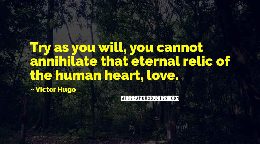 Victor Hugo Quotes: Try as you will, you cannot annihilate that eternal relic of the human heart, love.