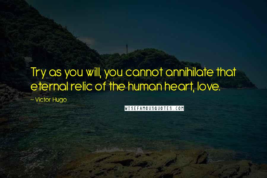 Victor Hugo Quotes: Try as you will, you cannot annihilate that eternal relic of the human heart, love.