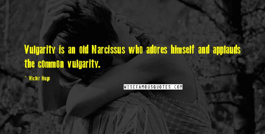 Victor Hugo Quotes: Vulgarity is an old Narcissus who adores himself and applauds the common vulgarity.