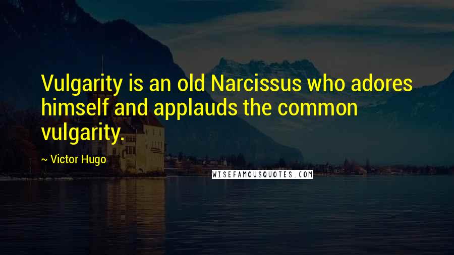 Victor Hugo Quotes: Vulgarity is an old Narcissus who adores himself and applauds the common vulgarity.