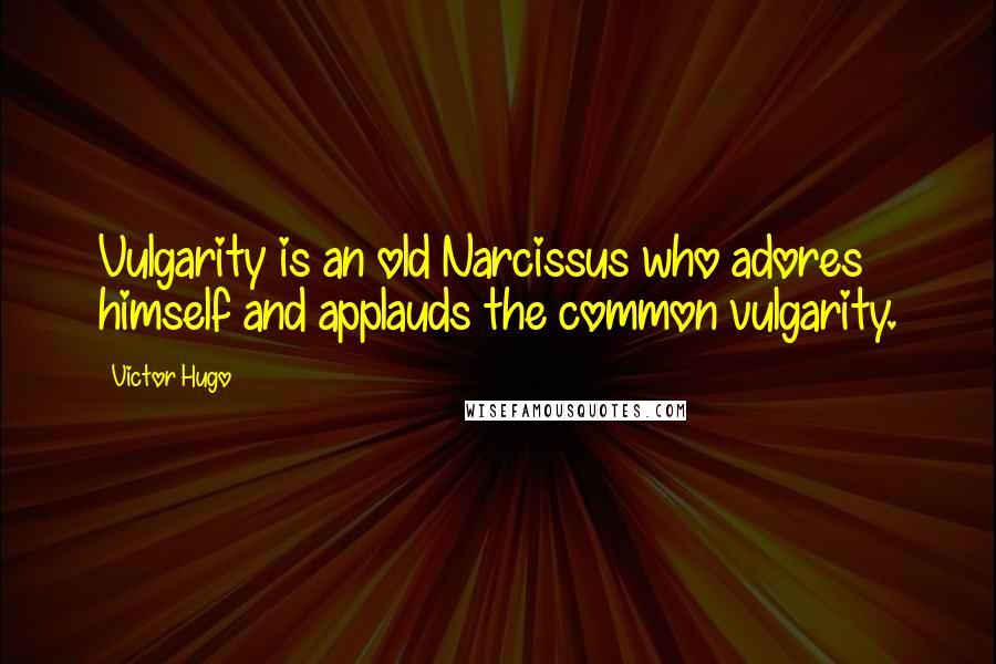 Victor Hugo Quotes: Vulgarity is an old Narcissus who adores himself and applauds the common vulgarity.