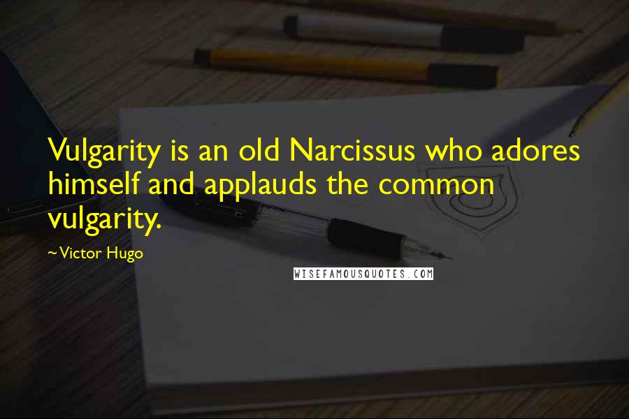 Victor Hugo Quotes: Vulgarity is an old Narcissus who adores himself and applauds the common vulgarity.
