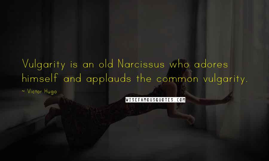 Victor Hugo Quotes: Vulgarity is an old Narcissus who adores himself and applauds the common vulgarity.