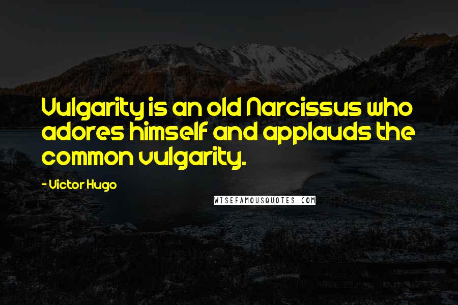 Victor Hugo Quotes: Vulgarity is an old Narcissus who adores himself and applauds the common vulgarity.