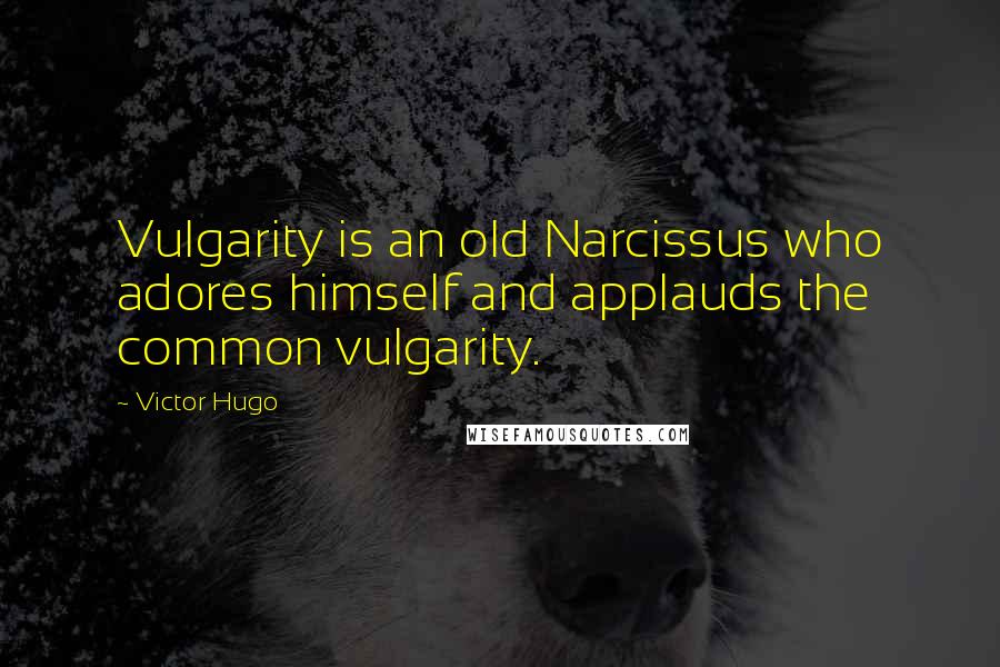 Victor Hugo Quotes: Vulgarity is an old Narcissus who adores himself and applauds the common vulgarity.