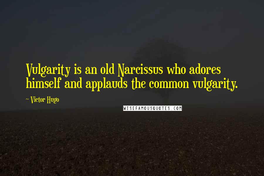 Victor Hugo Quotes: Vulgarity is an old Narcissus who adores himself and applauds the common vulgarity.