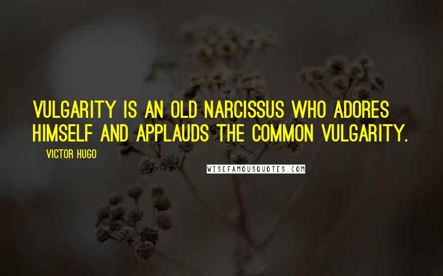 Victor Hugo Quotes: Vulgarity is an old Narcissus who adores himself and applauds the common vulgarity.