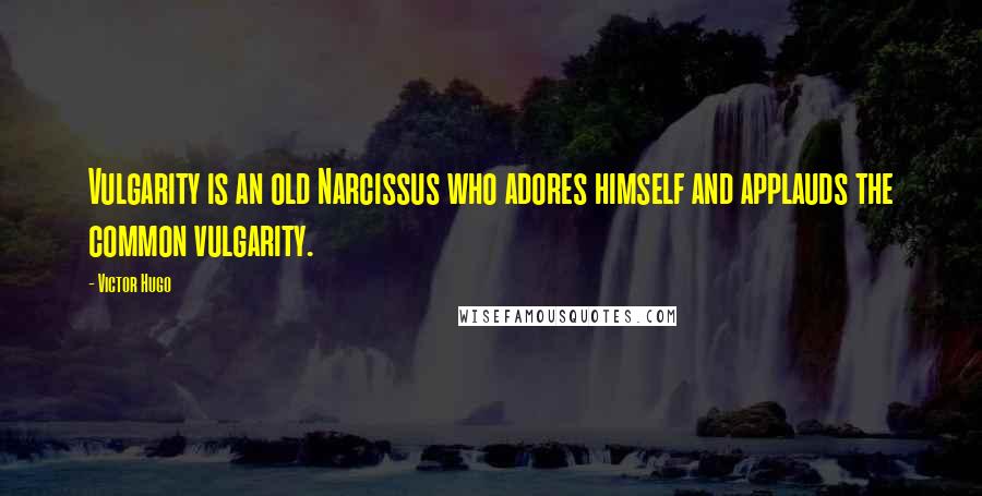 Victor Hugo Quotes: Vulgarity is an old Narcissus who adores himself and applauds the common vulgarity.
