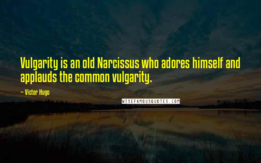 Victor Hugo Quotes: Vulgarity is an old Narcissus who adores himself and applauds the common vulgarity.