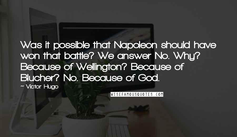 Victor Hugo Quotes: Was it possible that Napoleon should have won that battle? We answer No. Why? Because of Wellington? Because of Blucher? No. Because of God.