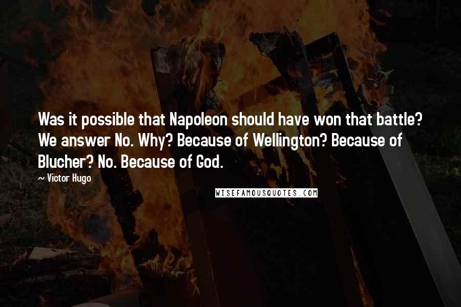 Victor Hugo Quotes: Was it possible that Napoleon should have won that battle? We answer No. Why? Because of Wellington? Because of Blucher? No. Because of God.