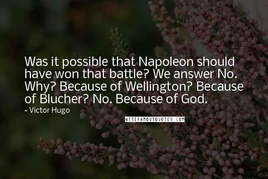 Victor Hugo Quotes: Was it possible that Napoleon should have won that battle? We answer No. Why? Because of Wellington? Because of Blucher? No. Because of God.