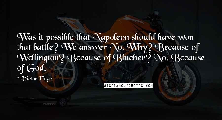 Victor Hugo Quotes: Was it possible that Napoleon should have won that battle? We answer No. Why? Because of Wellington? Because of Blucher? No. Because of God.