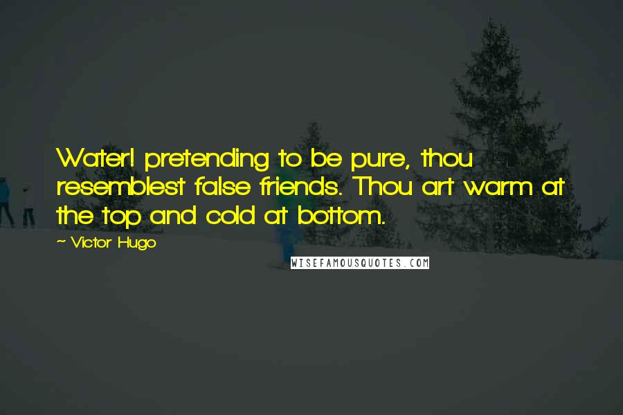 Victor Hugo Quotes: Water! pretending to be pure, thou resemblest false friends. Thou art warm at the top and cold at bottom.