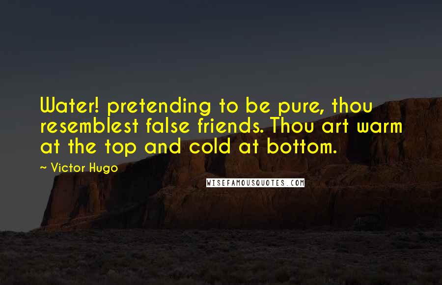 Victor Hugo Quotes: Water! pretending to be pure, thou resemblest false friends. Thou art warm at the top and cold at bottom.